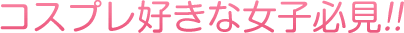 コスプレ好きな女子必見！！